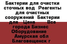 Бактерии для очистки сточных вод. Реагенты для очистных сооружений. Бактерии для › Цена ­ 1 - Все города Бизнес » Оборудование   . Амурская обл.,Благовещенск г.